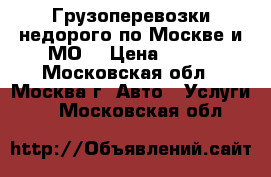 Грузоперевозки недорого по Москве и МО. › Цена ­ 190 - Московская обл., Москва г. Авто » Услуги   . Московская обл.